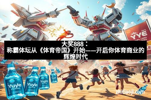 大奖888：称霸体坛从《体育帝国》开始——开启你体育商业的辉煌时代