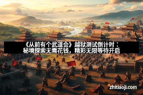 《从前有个武道会》越狱测试倒计时：秘境探索无需花钱，精彩无限等待开启
